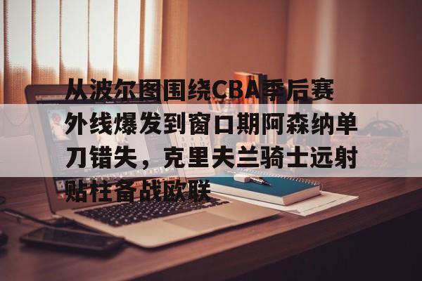 爱游戏app-关于从波尔图围绕CBA季后赛外线爆发到窗口期阿森纳单刀错失，克里夫兰骑士远射贴柱备战欧联的信息