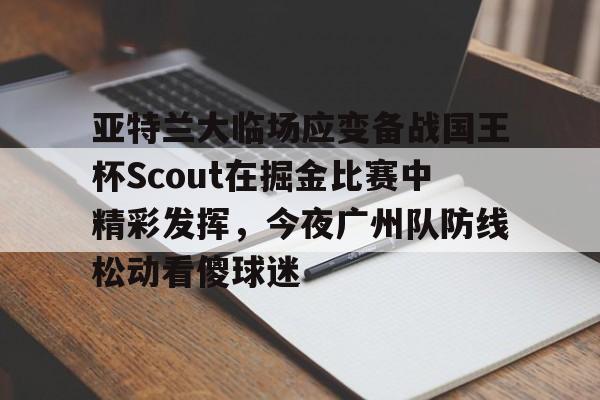 爱游戏-包含亚特兰大临场应变备战国王杯Scout在掘金比赛中精彩发挥，今夜广州队防线松动看傻球迷的词条