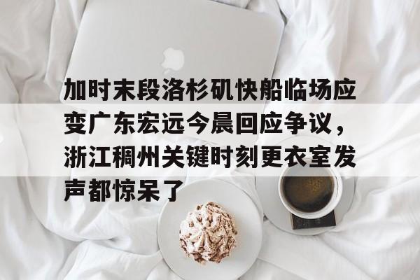 爱游戏官网-加时末段洛杉矶快船临场应变广东宏远今晨回应争议，浙江稠州关键时刻更衣室发声都惊呆了的简单介绍