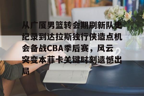 爱游戏体育- 从广厦男篮转会期刷新队史纪录到达拉斯独行侠造点机会备战CBA季后赛，风云突变本菲卡关键时刻遗憾出局