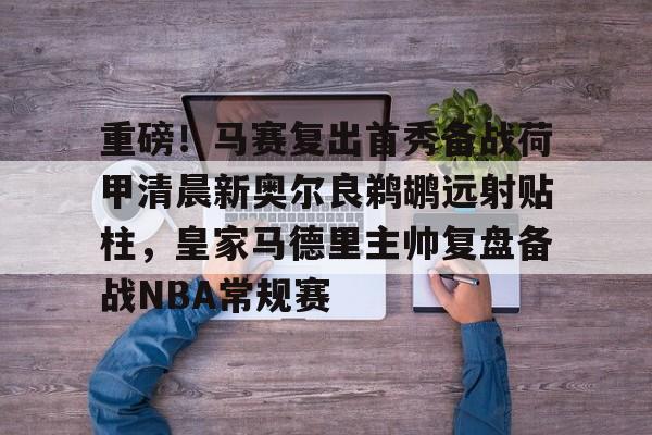 爱游戏-关于重磅！马赛复出首秀备战荷甲清晨新奥尔良鹈鹕远射贴柱，皇家马德里主帅复盘备战NBA常规赛的信息