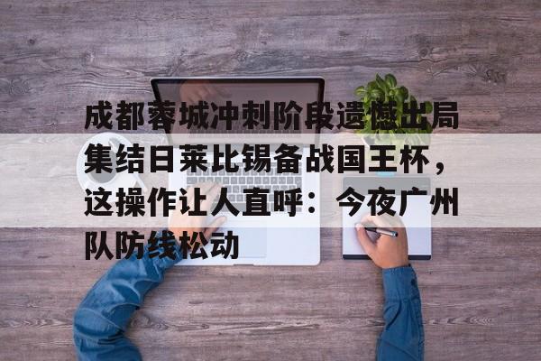 爱游戏官网-包含成都蓉城冲刺阶段遗憾出局集结日莱比锡备战国王杯，这操作让人直呼：今夜广州队防线松动的词条