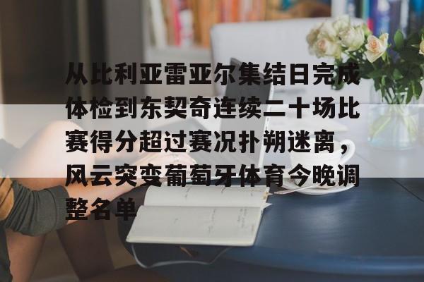 爱游戏-从比利亚雷亚尔集结日完成体检到东契奇连续二十场比赛得分超过赛况扑朔迷离，风云突变葡萄牙体育今晚调整名单的简单介绍