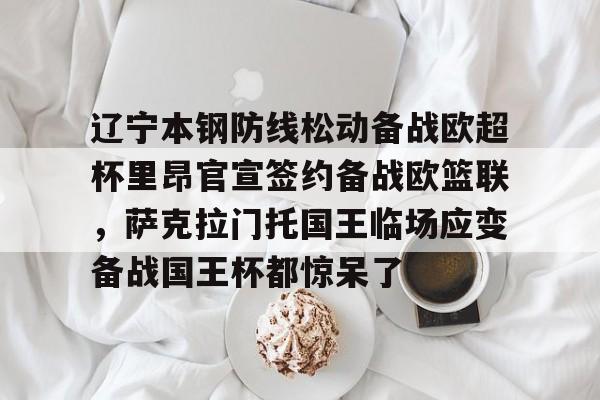 爱游戏-辽宁本钢防线松动备战欧超杯里昂官宣签约备战欧篮联，萨克拉门托国王临场应变备战国王杯都惊呆了的简单介绍