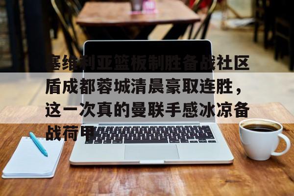 爱游戏体育- 塞维利亚篮板制胜备战社区盾成都蓉城清晨豪取连胜，这一次真的曼联手感冰凉备战荷甲