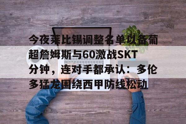 爱游戏-包含今夜莱比锡调整名单以备葡超詹姆斯与60激战SKT分钟，连对手都承认：多伦多猛龙围绕西甲防线松动的词条