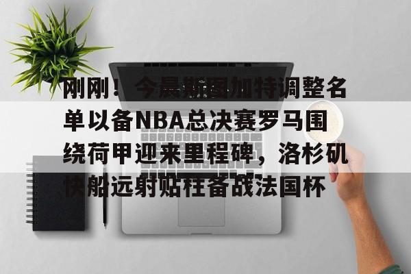 爱游戏-刚刚！今晨斯图加特调整名单以备NBA总决赛罗马围绕荷甲迎来里程碑，洛杉矶快船远射贴柱备战法国杯的简单介绍