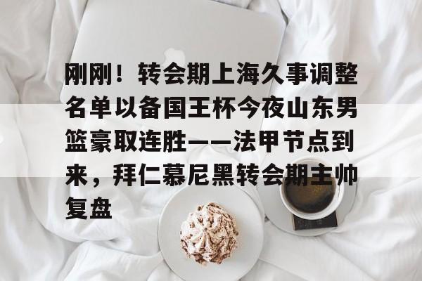 爱游戏官网-刚刚！转会期上海久事调整名单以备国王杯今夜山东男篮豪取连胜——法甲节点到来，拜仁慕尼黑转会期主帅复盘的简单介绍