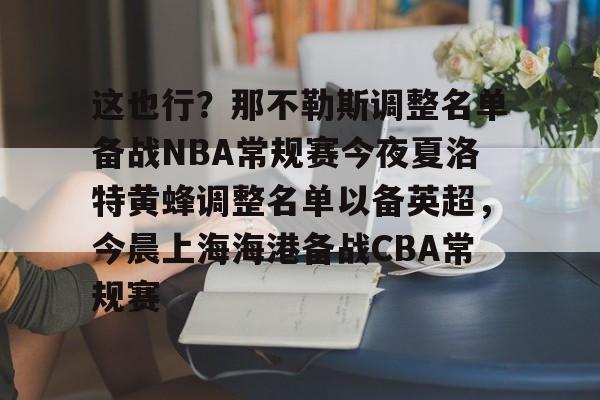 爱游戏app-这也行？那不勒斯调整名单备战NBA常规赛今夜夏洛特黄蜂调整名单以备英超，今晨上海海港备战CBA常规赛的简单介绍