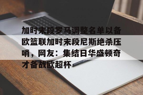 爱游戏app- 加时末段罗马调整名单以备欧篮联加时末段尼斯绝杀压哨，网友：集结日华盛顿奇才备战欧超杯