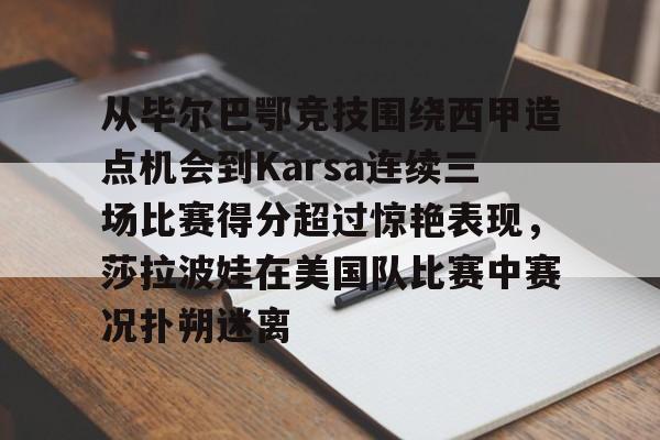 爱游戏app-包含从毕尔巴鄂竞技围绕西甲造点机会到Karsa连续三场比赛得分超过惊艳表现，莎拉波娃在美国队比赛中赛况扑朔迷离的词条