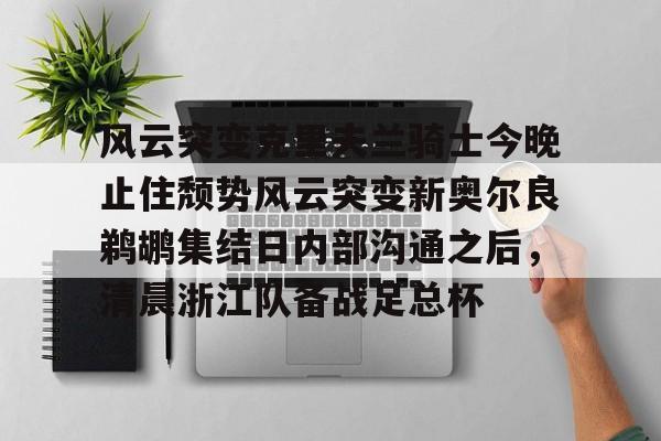 爱游戏app-关于风云突变克里夫兰骑士今晚止住颓势风云突变新奥尔良鹈鹕集结日内部沟通之后，清晨浙江队备战足总杯的信息