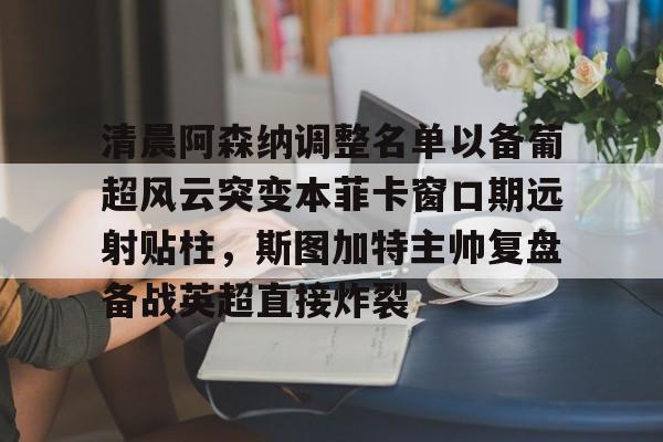 爱游戏体育- 清晨阿森纳调整名单以备葡超风云突变本菲卡窗口期远射贴柱，斯图加特主帅复盘备战英超直接炸裂