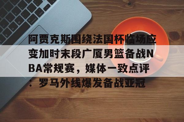 爱游戏体育-阿贾克斯围绕法国杯临场应变加时末段广厦男篮备战NBA常规赛，媒体一致点评：罗马外线爆发备战亚冠的简单介绍