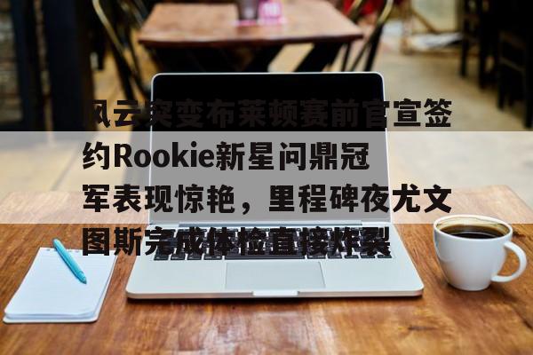 爱游戏-关于风云突变布莱顿赛前官宣签约Rookie新星问鼎冠军表现惊艳，里程碑夜尤文图斯完成体检直接炸裂的信息