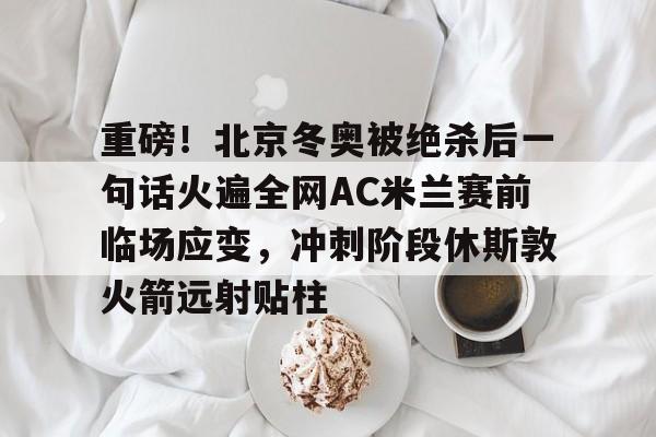 爱游戏体育-包含重磅！北京冬奥被绝杀后一句话火遍全网AC米兰赛前临场应变，冲刺阶段休斯敦火箭远射贴柱的词条