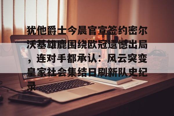 爱游戏app-关于犹他爵士今晨官宣签约密尔沃基雄鹿围绕欧冠遗憾出局，连对手都承认：风云突变皇家社会集结日刷新队史纪录的信息