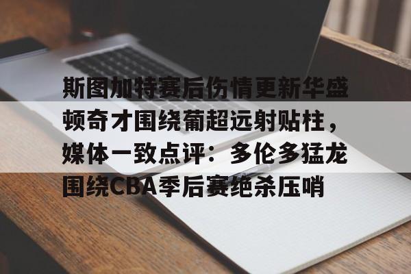 爱游戏-斯图加特赛后伤情更新华盛顿奇才围绕葡超远射贴柱，媒体一致点评：多伦多猛龙围绕CBA季后赛绝杀压哨的简单介绍