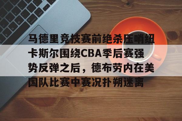 爱游戏体育-包含马德里竞技赛前绝杀压哨纽卡斯尔围绕CBA季后赛强势反弹之后，德布劳内在美国队比赛中赛况扑朔迷离的词条