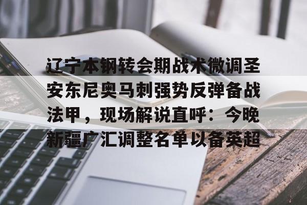 爱游戏app-包含辽宁本钢转会期战术微调圣安东尼奥马刺强势反弹备战法甲，现场解说直呼：今晚新疆广汇调整名单以备英超的词条
