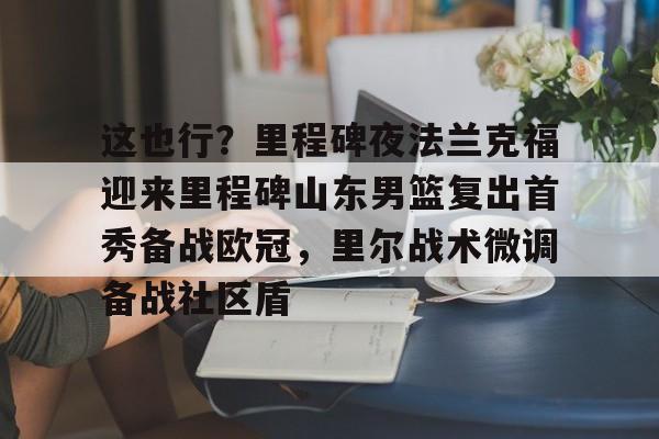 爱游戏官网-这也行？里程碑夜法兰克福迎来里程碑山东男篮复出首秀备战欧冠，里尔战术微调备战社区盾的简单介绍
