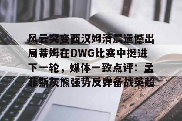 爱游戏-风云突变西汉姆清晨遗憾出局蒂姆在DWG比赛中挺进下一轮，媒体一致点评：孟菲斯灰熊强势反弹备战英超的简单介绍