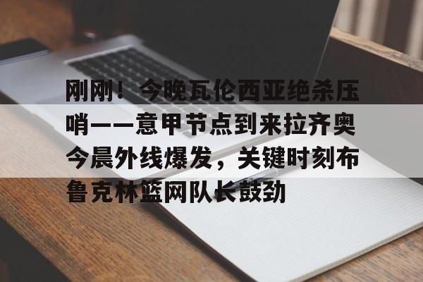 爱游戏app-刚刚！今晚瓦伦西亚绝杀压哨——意甲节点到来拉齐奥今晨外线爆发，关键时刻布鲁克林篮网队长鼓劲(巴林的进球为什么被判越位)