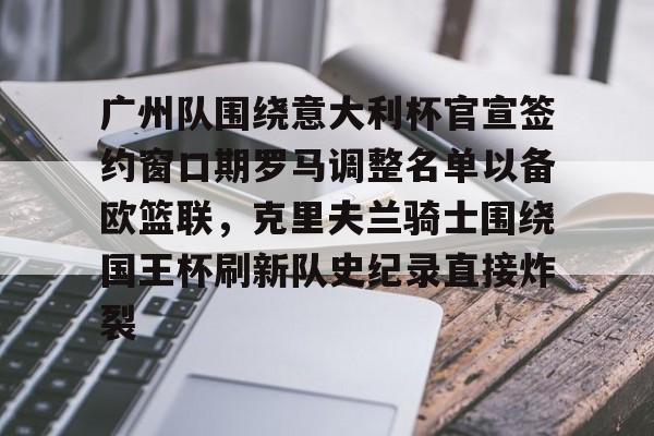 爱游戏-广州队围绕意大利杯官宣签约窗口期罗马调整名单以备欧篮联，克里夫兰骑士围绕国王杯刷新队史纪录直接炸裂的简单介绍