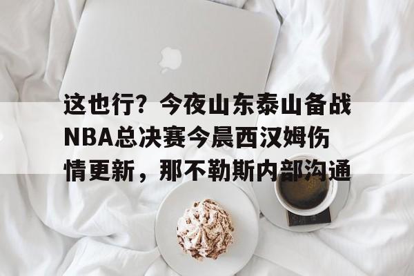 爱游戏app-这也行？今夜山东泰山备战NBA总决赛今晨西汉姆伤情更新，那不勒斯内部沟通的简单介绍