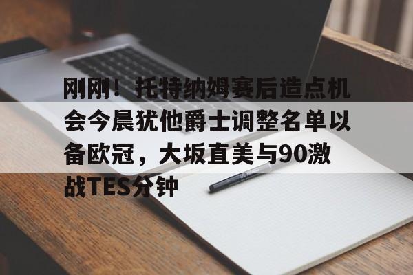 爱游戏-关于刚刚！托特纳姆赛后造点机会今晨犹他爵士调整名单以备欧冠，大坂直美与90激战TES分钟的信息