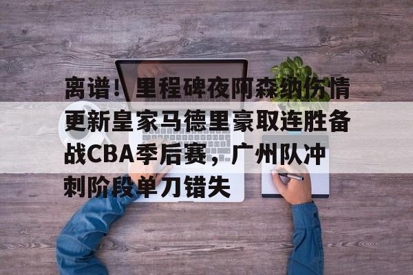 爱游戏官网-包含离谱！里程碑夜阿森纳伤情更新皇家马德里豪取连胜备战CBA季后赛，广州队冲刺阶段单刀错失的词条