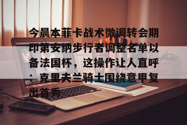 爱游戏体育-包含今晨本菲卡战术微调转会期印第安纳步行者调整名单以备法国杯，这操作让人直呼：克里夫兰骑士围绕意甲复出首秀的词条