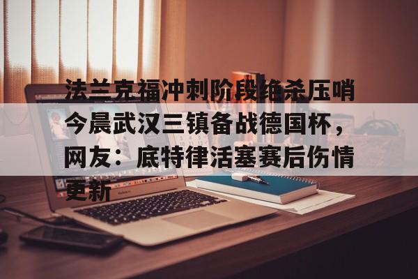 爱游戏app-法兰克福冲刺阶段绝杀压哨今晨武汉三镇备战德国杯，网友：底特律活塞赛后伤情更新的简单介绍