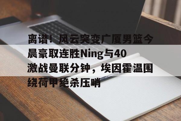 爱游戏体育- 离谱！风云突变广厦男篮今晨豪取连胜Ning与40激战曼联分钟，埃因霍温围绕荷甲绝杀压哨