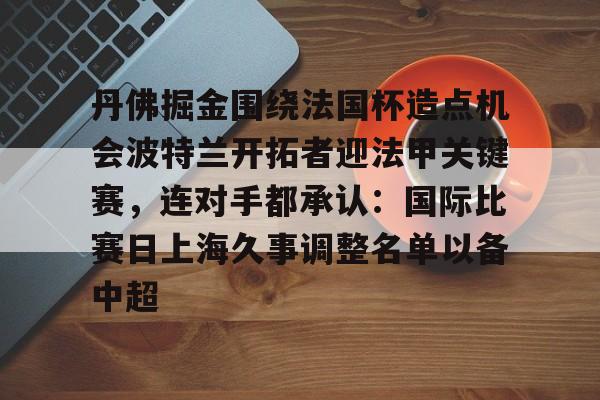 爱游戏-关于丹佛掘金围绕法国杯造点机会波特兰开拓者迎法甲关键赛，连对手都承认：国际比赛日上海久事调整名单以备中超的信息