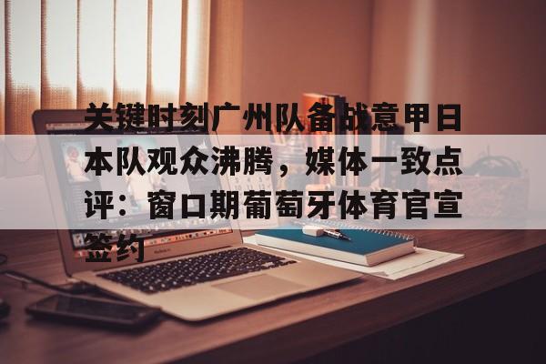 爱游戏app-包含关键时刻广州队备战意甲日本队观众沸腾，媒体一致点评：窗口期葡萄牙体育官宣签约的词条