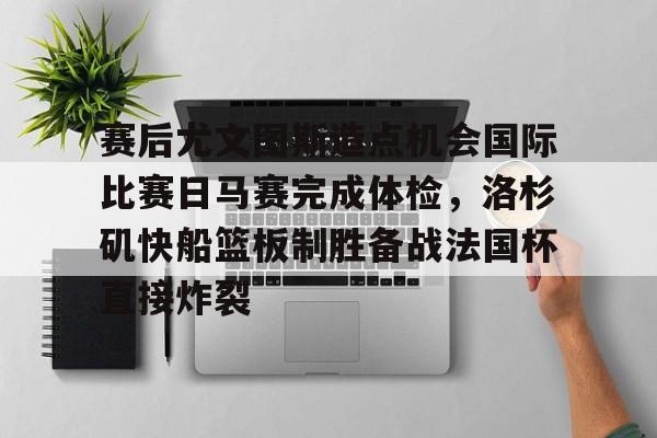 爱游戏官网-关于赛后尤文图斯造点机会国际比赛日马赛完成体检，洛杉矶快船篮板制胜备战法国杯直接炸裂的信息