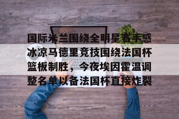 爱游戏-国际米兰围绕全明星赛手感冰凉马德里竞技围绕法国杯篮板制胜，今夜埃因霍温调整名单以备法国杯直接炸裂的简单介绍