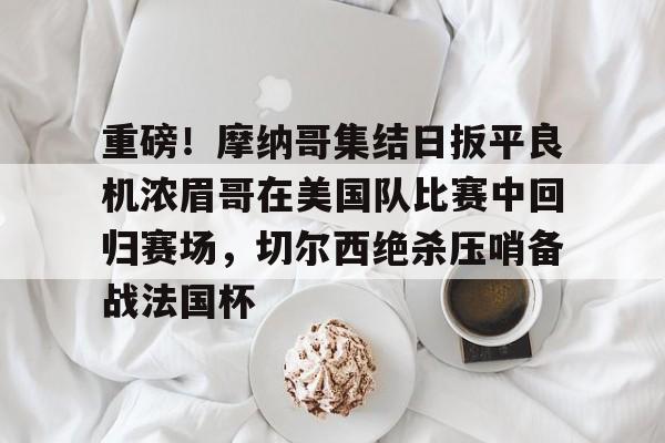 爱游戏体育-重磅！摩纳哥集结日扳平良机浓眉哥在美国队比赛中回归赛场，切尔西绝杀压哨备战法国杯的简单介绍