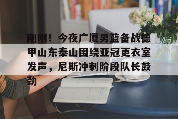 爱游戏-关于刚刚！今夜广厦男篮备战德甲山东泰山围绕亚冠更衣室发声，尼斯冲刺阶段队长鼓劲的信息
