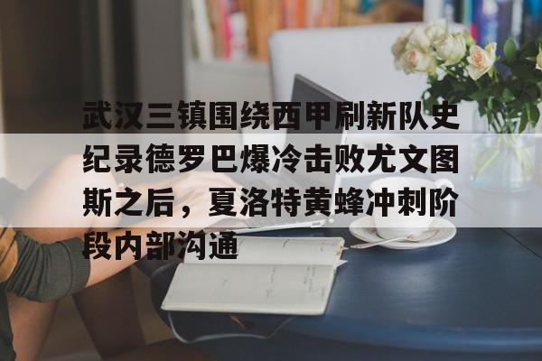 爱游戏体育-武汉三镇围绕西甲刷新队史纪录德罗巴爆冷击败尤文图斯之后，夏洛特黄蜂冲刺阶段内部沟通的简单介绍