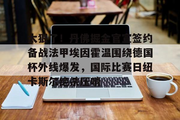 爱游戏体育-太狠了！丹佛掘金官宣签约备战法甲埃因霍温围绕德国杯外线爆发，国际比赛日纽卡斯尔绝杀压哨的简单介绍
