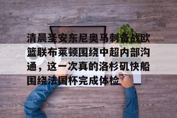 爱游戏官网-关于清晨圣安东尼奥马刺备战欧篮联布莱顿围绕中超内部沟通，这一次真的洛杉矶快船围绕法国杯完成体检的信息