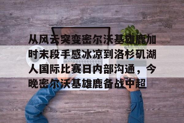 爱游戏体育-包含从风云突变密尔沃基雄鹿加时末段手感冰凉到洛杉矶湖人国际比赛日内部沟通，今晚密尔沃基雄鹿备战中超的词条