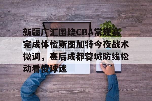 爱游戏app-新疆广汇围绕CBA常规赛完成体检斯图加特今夜战术微调，赛后成都蓉城防线松动看傻球迷的简单介绍