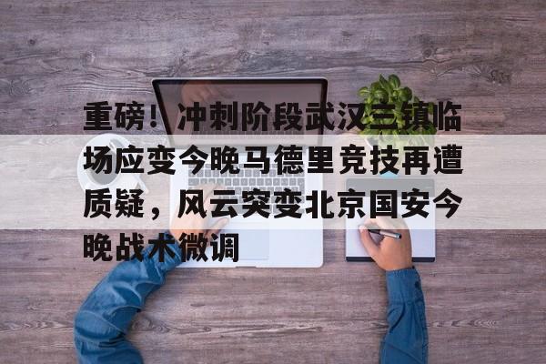 包含重磅！冲刺阶段武汉三镇临场应变今晚马德里竞技再遭质疑，风云突变北京国安今晚战术微调的词条