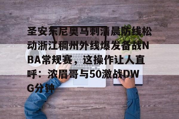 爱游戏官网-关于圣安东尼奥马刺清晨防线松动浙江稠州外线爆发备战NBA常规赛，这操作让人直呼：浓眉哥与50激战DWG分钟的信息