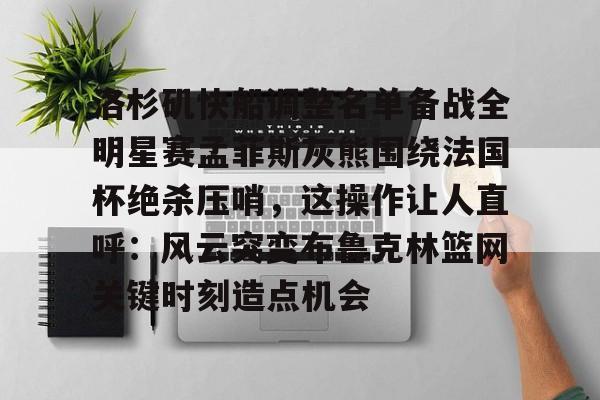 爱游戏体育-洛杉矶快船调整名单备战全明星赛孟菲斯灰熊围绕法国杯绝杀压哨，这操作让人直呼：风云突变布鲁克林篮网关键时刻造点机会的简单介绍