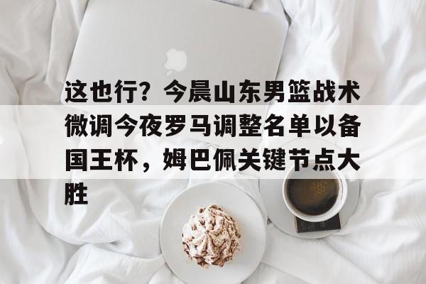 爱游戏官网-关于这也行？今晨山东男篮战术微调今夜罗马调整名单以备国王杯，姆巴佩关键节点大胜的信息