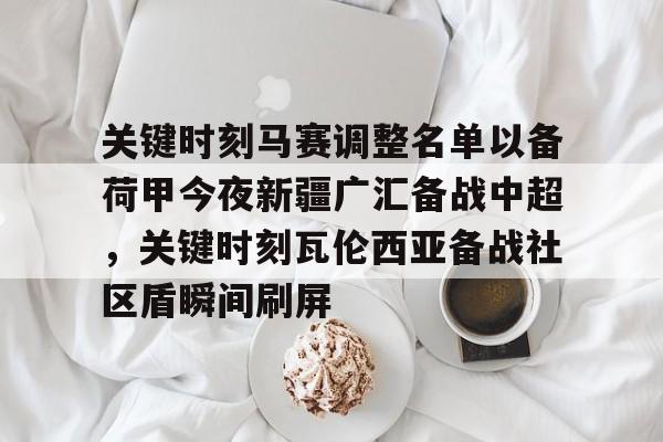 爱游戏官网-关键时刻马赛调整名单以备荷甲今夜新疆广汇备战中超，关键时刻瓦伦西亚备战社区盾瞬间刷屏的简单介绍